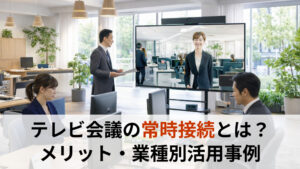 【完全版】テレビ会議の常時接続とは？拠点間をつなぐメリットと業種別活用事例、Web会議との違いを解説