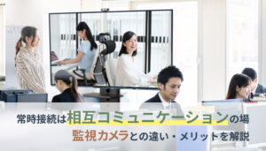 常時接続は相互コミュニケーションの場、監視カメラとの違いやメリットを解説