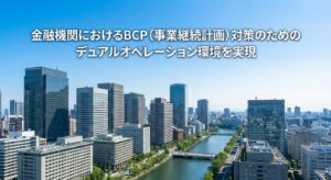 金融機関におけるBCP（事業継続計画）対策のためのデュアルオペレーション環境を実現