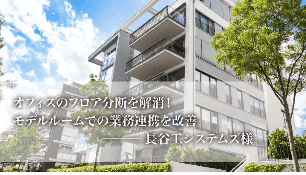 オフィスのフロア分断を解消！モデルルームでの業務連携を改善－長谷システムズ様
