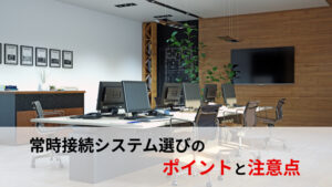 常時接続システム選びのポイントと注意点