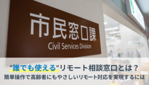 “誰でも使える”リモート相談窓口とは？UX設計で高齢者にもやさしいリモート対応を実現