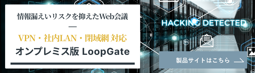 情報漏えいリスクを抑えたWeb会議 VPN・社内LAN・閉域網対応　オンプレミス版LoopGate 製品サイトはこちら