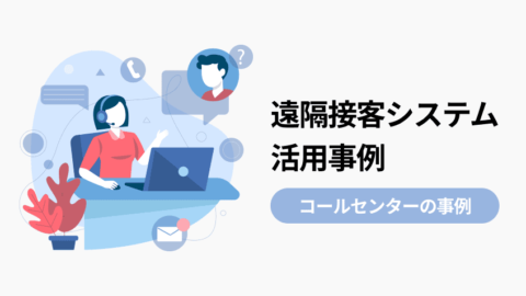 遠隔接客システム活用事例を紹介：コールセンターの事例