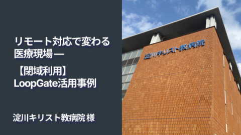 リモート対応で変わる医療現場—淀川キリスト教病院の【閉域利用】LoopGate活用事例