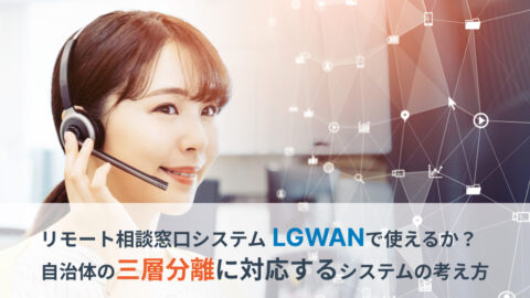 リモート相談窓口システムはLGWANで使えるか？自治体の三層分離に対応するシステムの考え方